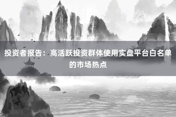 投资者报告：高活跃投资群体使用实盘平台白名单的市场热点
