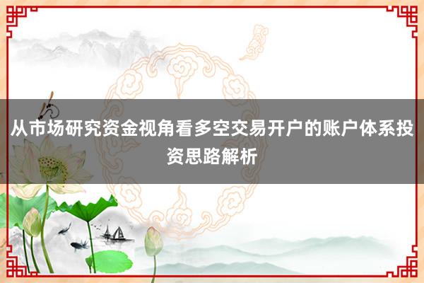 从市场研究资金视角看多空交易开户的账户体系投资思路解析