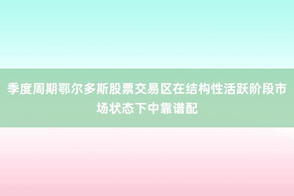 季度周期鄂尔多斯股票交易区在结构性活跃阶段市场状态下中靠谱配