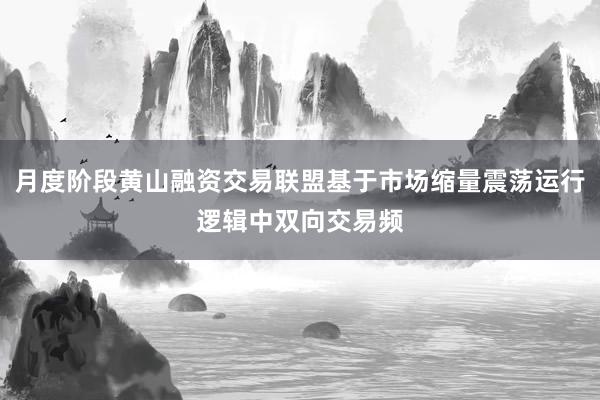 月度阶段黄山融资交易联盟基于市场缩量震荡运行逻辑中双向交易频