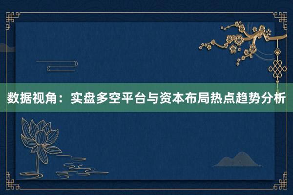 数据视角：实盘多空平台与资本布局热点趋势分析