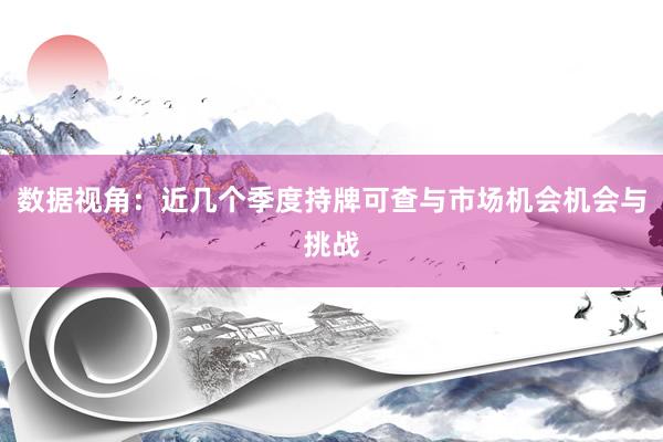 数据视角：近几个季度持牌可查与市场机会机会与挑战