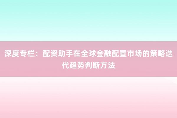 深度专栏:配资助手在全球金融配置市场的策略迭代趋势判断方法