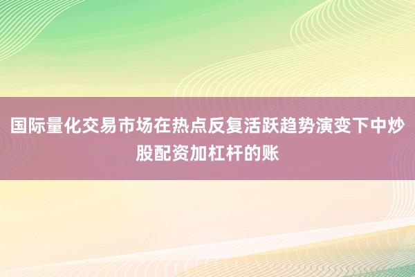国际量化交易市场在热点反复活跃趋势演变下中炒股配资加杠杆的账