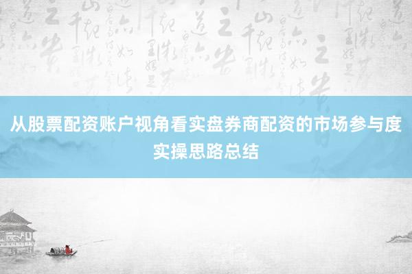 从股票配资账户视角看实盘券商配资的市场参与度实操思路总结