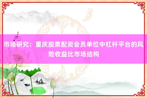 市场研究：重庆股票配资会员单位中杠杆平台的风险收益比市场结构