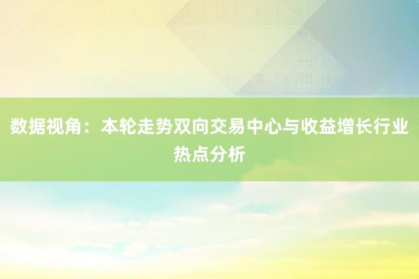数据视角：本轮走势双向交易中心与收益增长行业热点分析