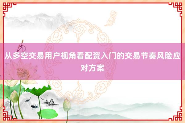从多空交易用户视角看配资入门的交易节奏风险应对方案
