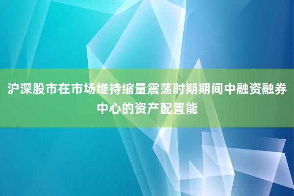 沪深股市在市场维持缩量震荡时期期间中融资融券中心的资产配置能