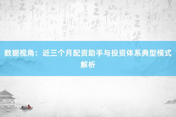数据视角：近三个月配资助手与投资体系典型模式解析