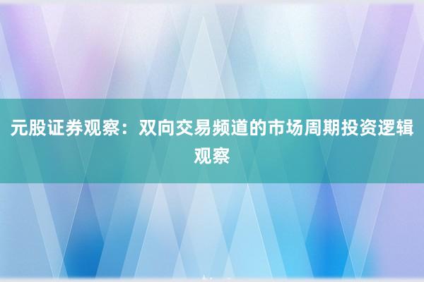 元股证券观察：双向交易频道的市场周期投资逻辑观察
