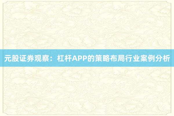 元股证券观察：杠杆APP的策略布局行业案例分析