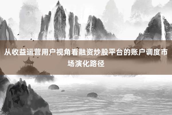 从收益运营用户视角看融资炒股平台的账户调度市场演化路径