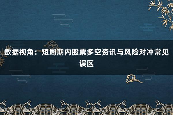 数据视角：短周期内股票多空资讯与风险对冲常见误区