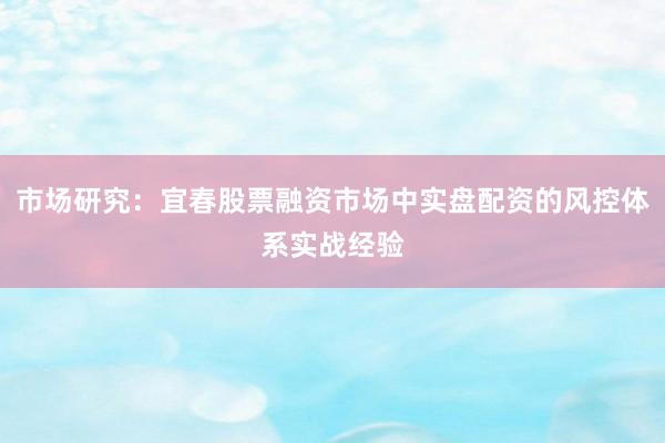 市场研究：宜春股票融资市场中实盘配资的风控体系实战经验