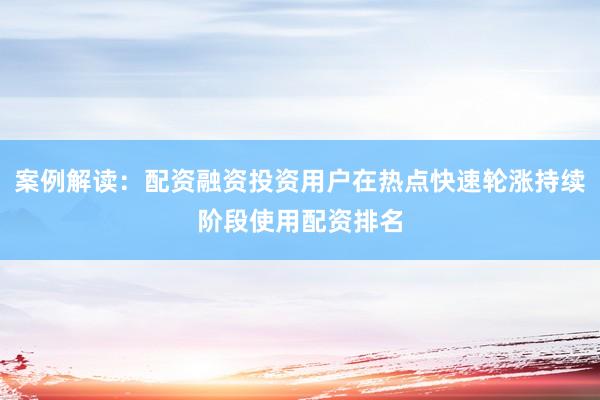 案例解读：配资融资投资用户在热点快速轮涨持续阶段使用配资排名