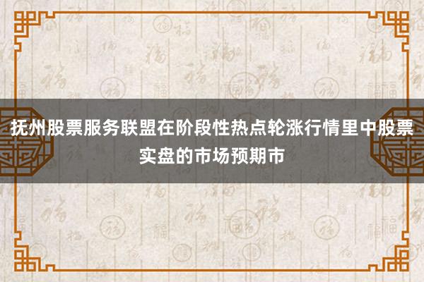 抚州股票服务联盟在阶段性热点轮涨行情里中股票实盘的市场预期市