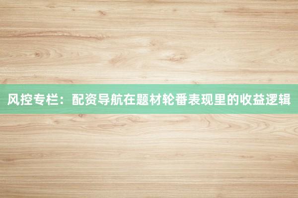风控专栏：配资导航在题材轮番表现里的收益逻辑