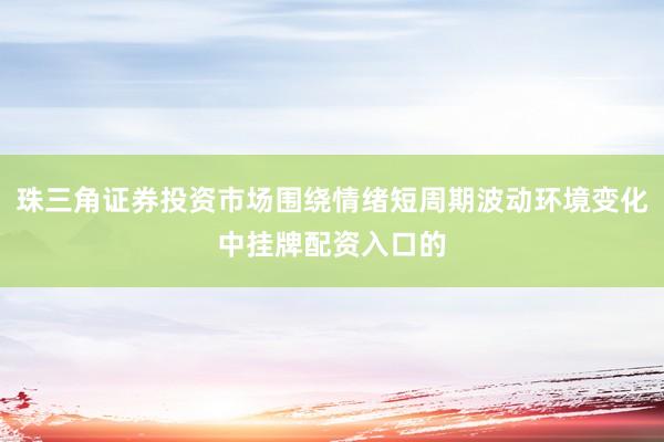 珠三角证券投资市场围绕情绪短周期波动环境变化中挂牌配资入口的