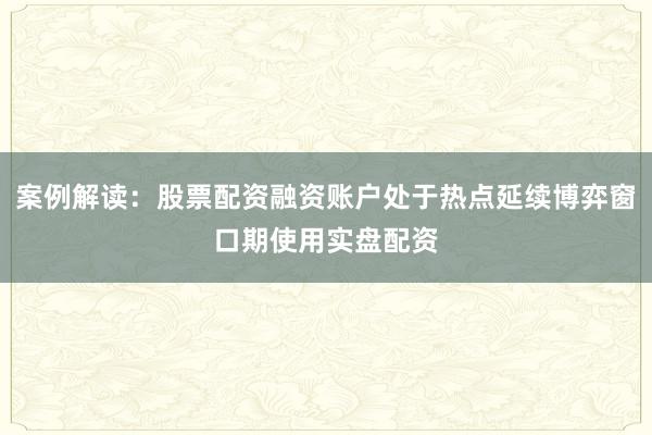 案例解读：股票配资融资账户处于热点延续博弈窗口期使用实盘配资