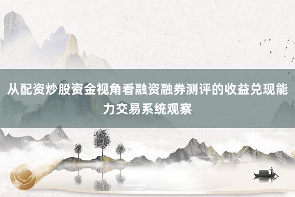 从配资炒股资金视角看融资融券测评的收益兑现能力交易系统观察