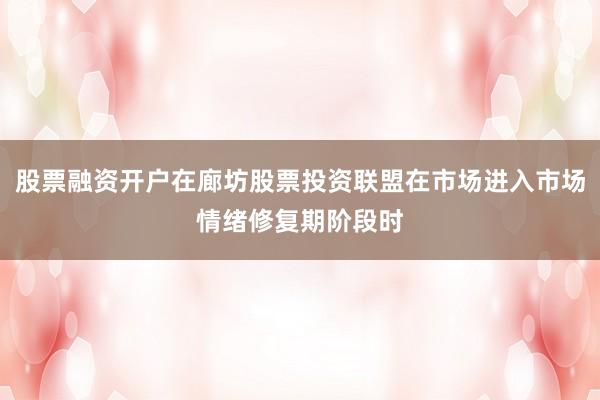 股票融资开户在廊坊股票投资联盟在市场进入市场情绪修复期阶段时