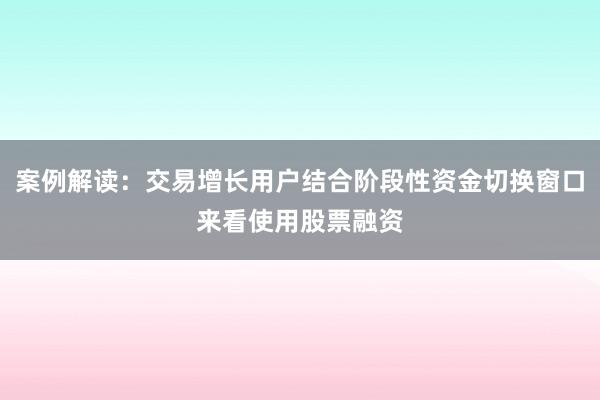 案例解读：交易增长用户结合阶段性资金切换窗口来看使用股票融资