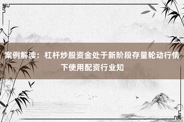 案例解读：杠杆炒股资金处于新阶段存量轮动行情下使用配资行业知