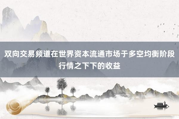 双向交易频道在世界资本流通市场于多空均衡阶段行情之下下的收益