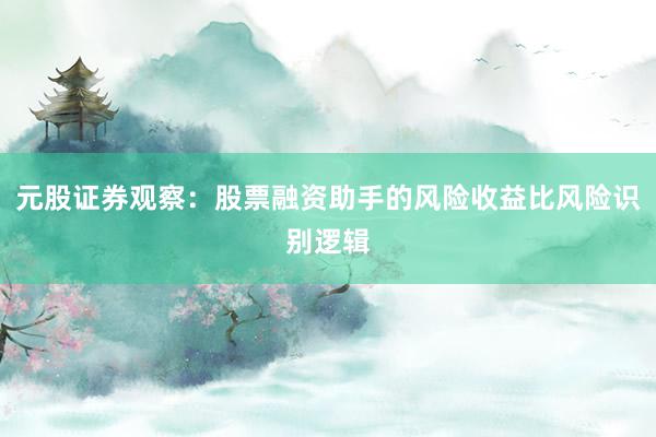 元股证券观察：股票融资助手的风险收益比风险识别逻辑