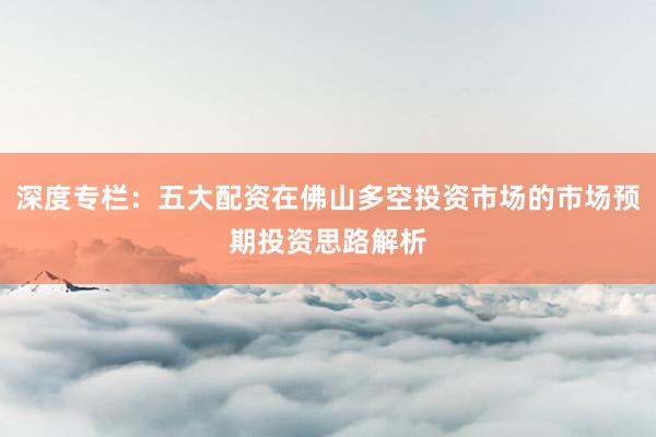 深度专栏：五大配资在佛山多空投资市场的市场预期投资思路解析