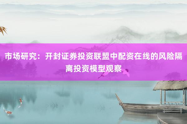 市场研究：开封证券投资联盟中配资在线的风险隔离投资模型观察