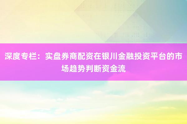 深度专栏：实盘券商配资在银川金融投资平台的市场趋势判断资金流