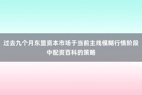 过去九个月东盟资本市场于当前主线模糊行情阶段中配资百科的策略