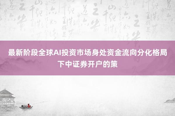 最新阶段全球AI投资市场身处资金流向分化格局下中证券开户的策