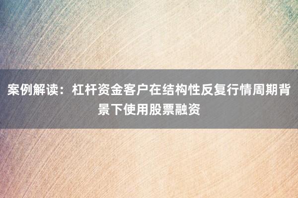 案例解读：杠杆资金客户在结构性反复行情周期背景下使用股票融资