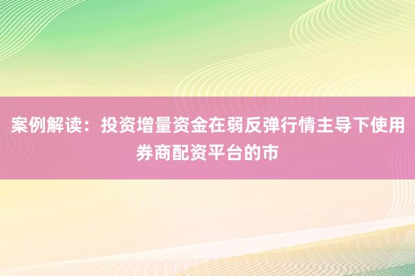案例解读：投资增量资金在弱反弹行情主导下使用券商配资平台的市
