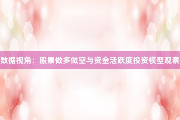 数据视角：股票做多做空与资金活跃度投资模型观察