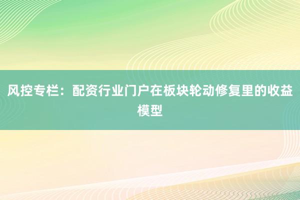 风控专栏：配资行业门户在板块轮动修复里的收益模型