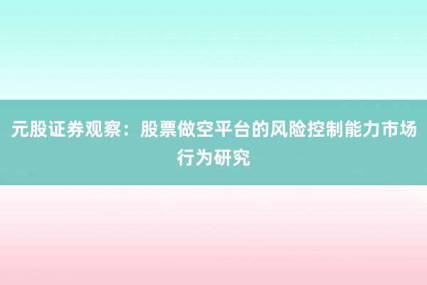 元股证券观察：股票做空平台的风险控制能力市场行为研究