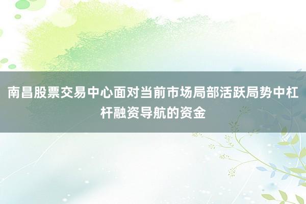 南昌股票交易中心面对当前市场局部活跃局势中杠杆融资导航的资金
