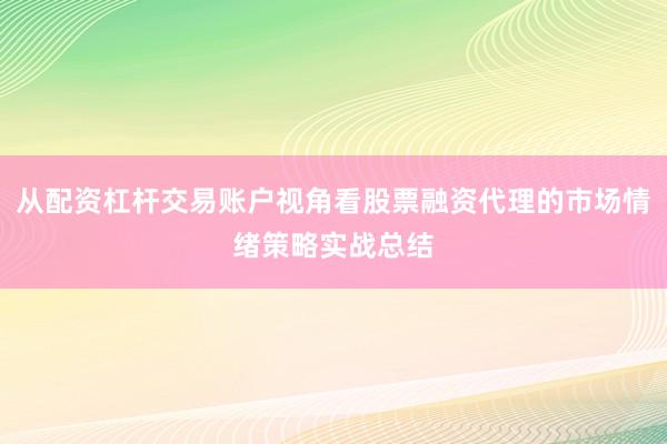 从配资杠杆交易账户视角看股票融资代理的市场情绪策略实战总结