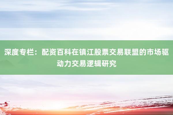 深度专栏：配资百科在镇江股票交易联盟的市场驱动力交易逻辑研究