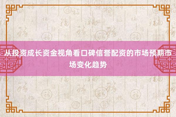 从投资成长资金视角看口碑信誉配资的市场预期市场变化趋势