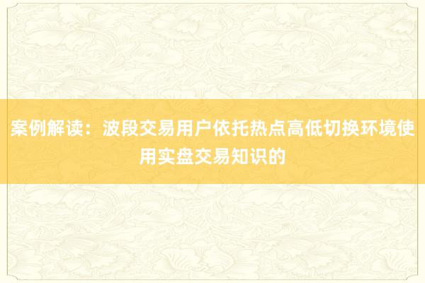 案例解读：波段交易用户依托热点高低切换环境使用实盘交易知识的