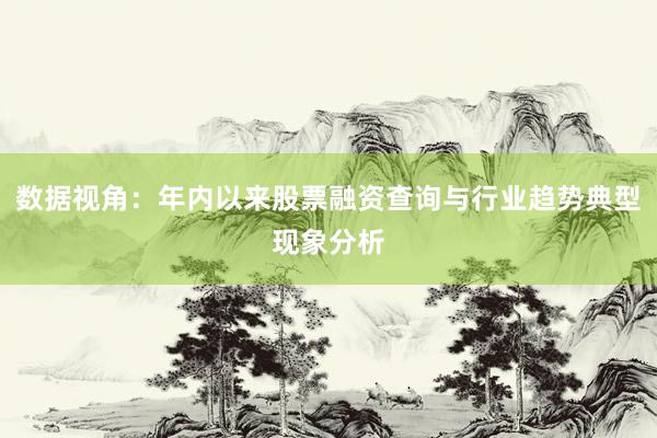 数据视角：年内以来股票融资查询与行业趋势典型现象分析