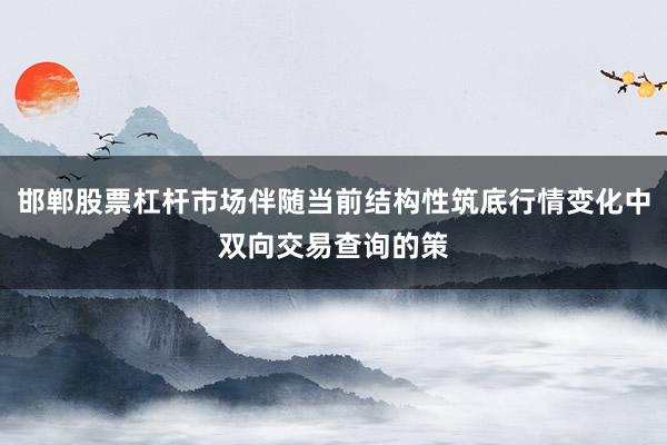 邯郸股票杠杆市场伴随当前结构性筑底行情变化中双向交易查询的策
