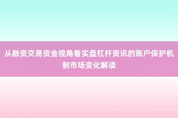 从融资交易资金视角看实盘杠杆资讯的账户保护机制市场变化解读