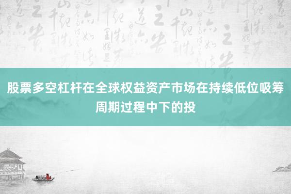 股票多空杠杆在全球权益资产市场在持续低位吸筹周期过程中下的投