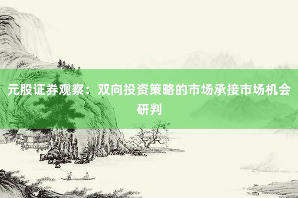 元股证券观察：双向投资策略的市场承接市场机会研判